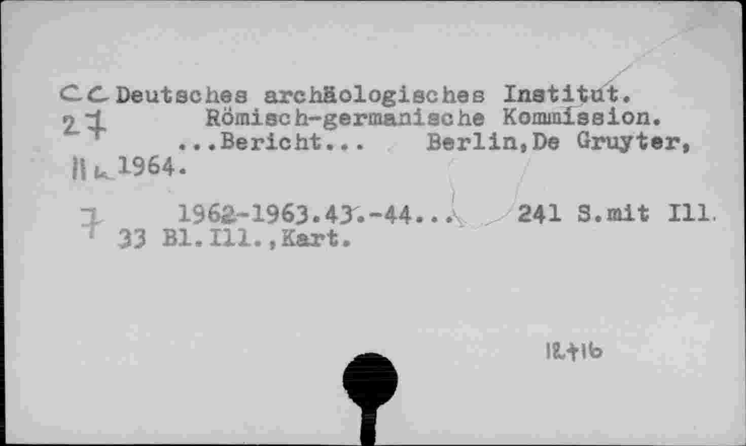 ﻿CC Deutsches archäologisches Institut.
2.U- Römisch-germanische Kommission.
...Bericht... Berlin,De Gruyter 1964.
ZL 1962-1963.4T.-44
1 33 Bl.Ill.,Kart.
241 S.mit Ill.
Ilflb